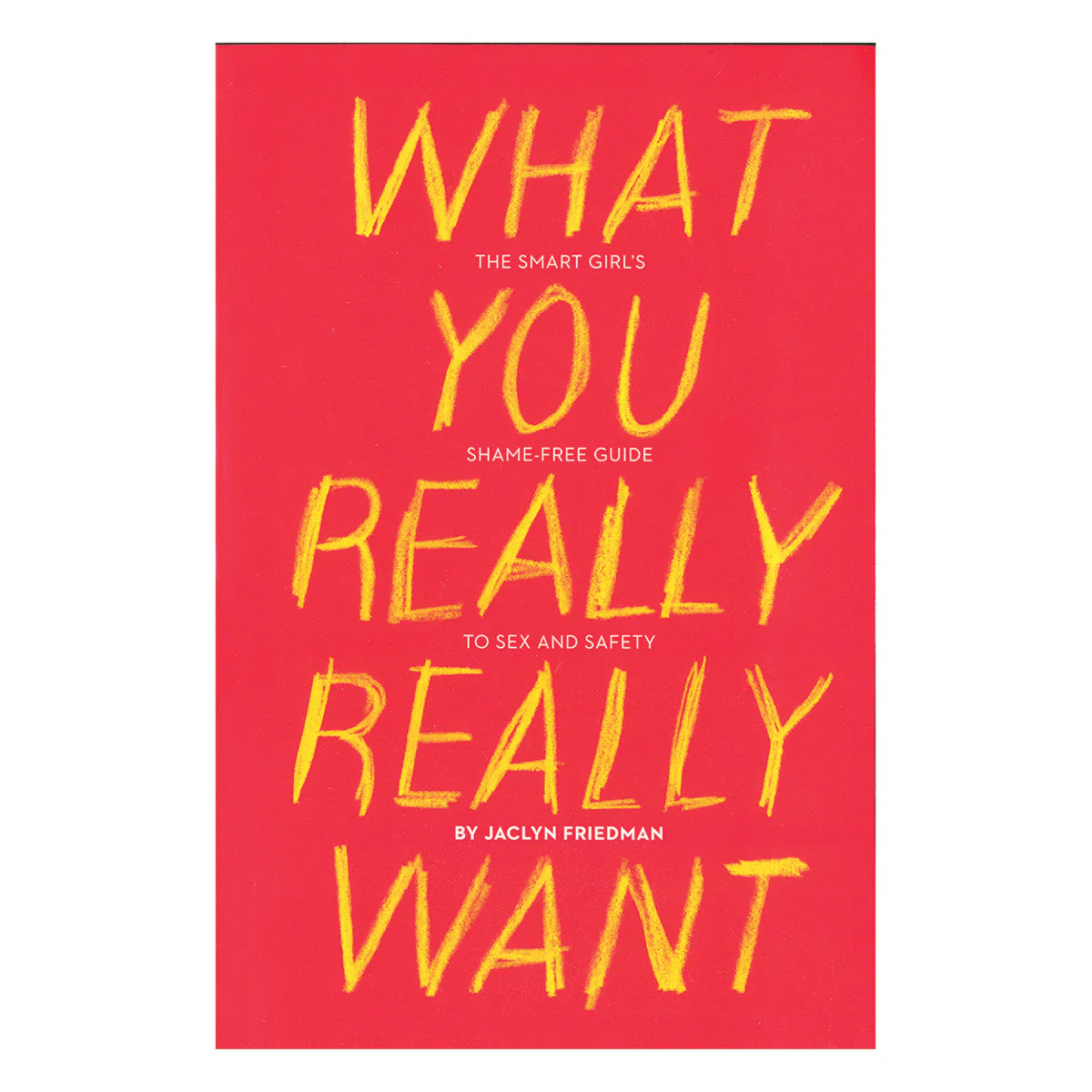 What You Really Really Want: The Smart Girl's Shame-free Guide to Sex and Safety